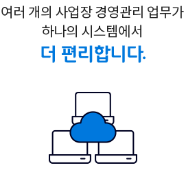 여러 개의 사업장 경영관리 업무가 하나의 시스템에서 더 편리합니다.